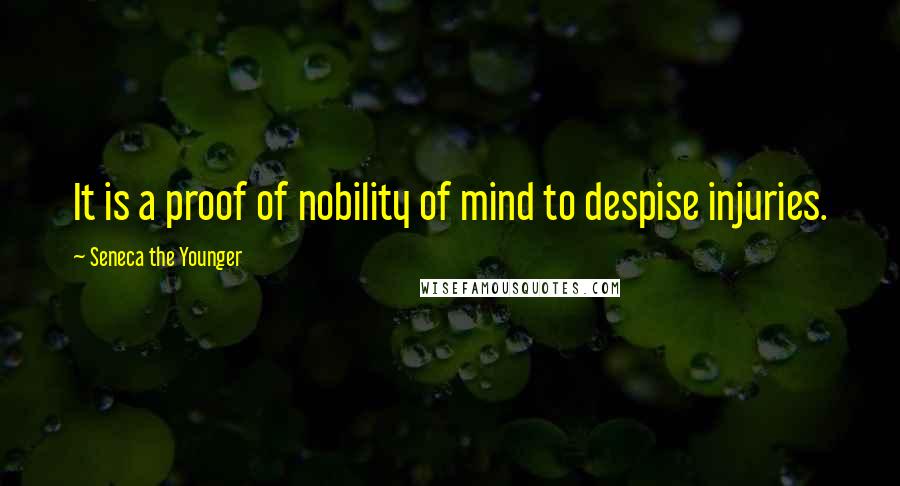 Seneca The Younger Quotes: It is a proof of nobility of mind to despise injuries.