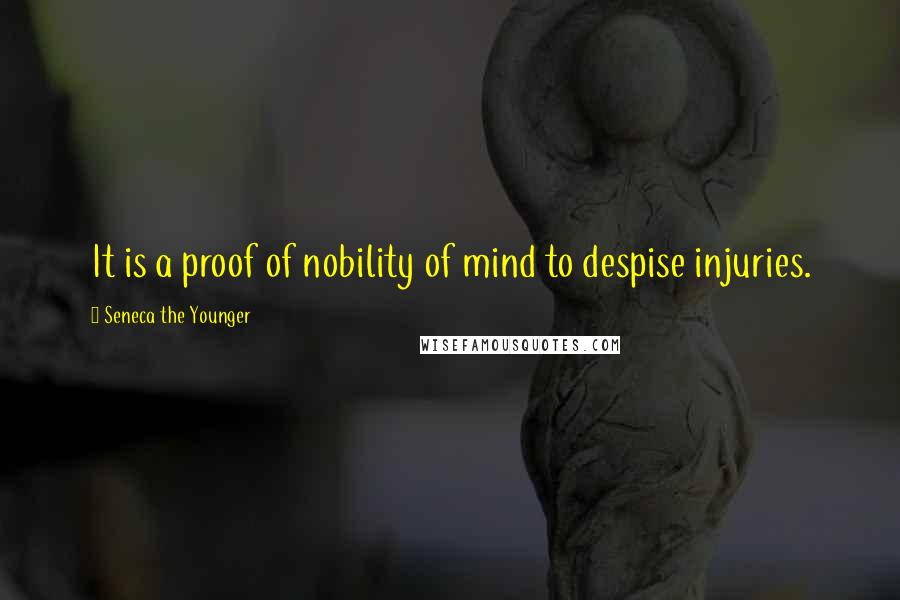 Seneca The Younger Quotes: It is a proof of nobility of mind to despise injuries.