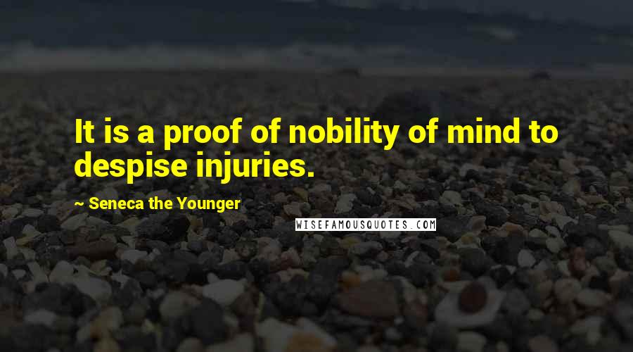 Seneca The Younger Quotes: It is a proof of nobility of mind to despise injuries.