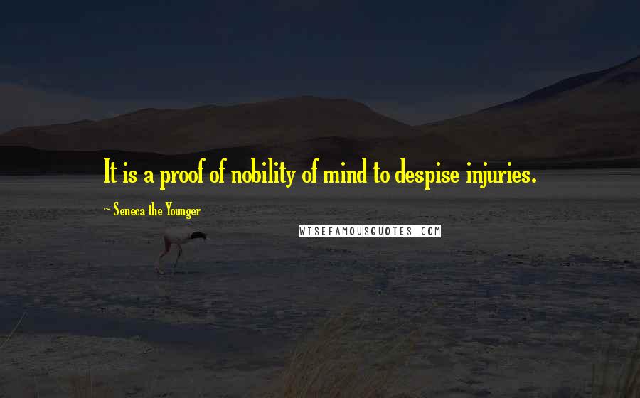 Seneca The Younger Quotes: It is a proof of nobility of mind to despise injuries.