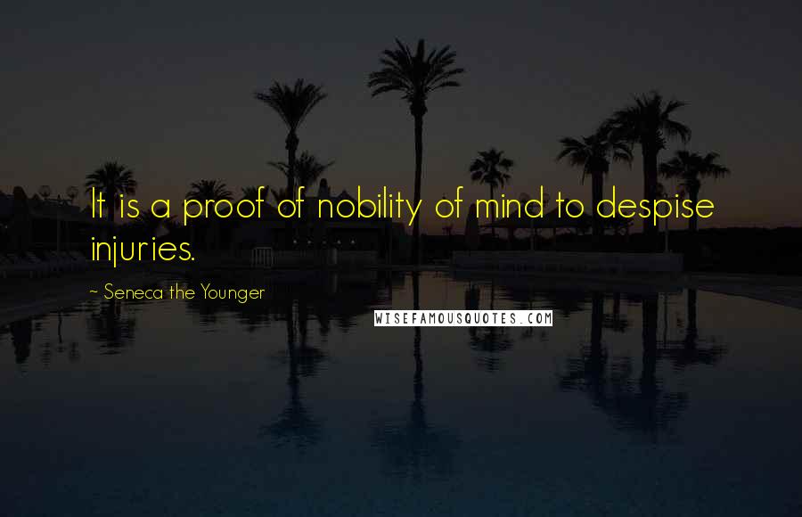 Seneca The Younger Quotes: It is a proof of nobility of mind to despise injuries.