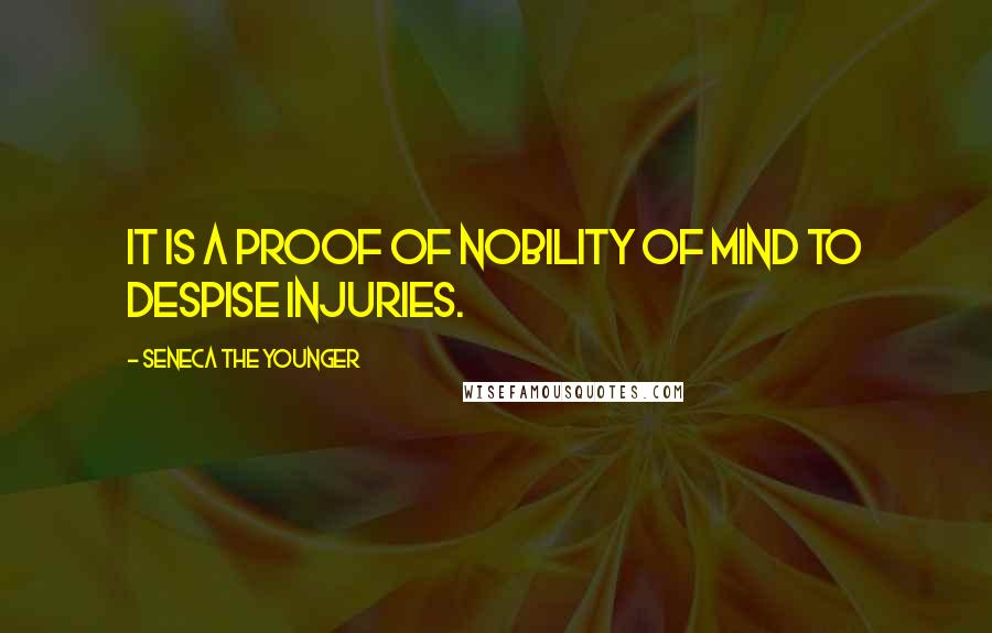 Seneca The Younger Quotes: It is a proof of nobility of mind to despise injuries.