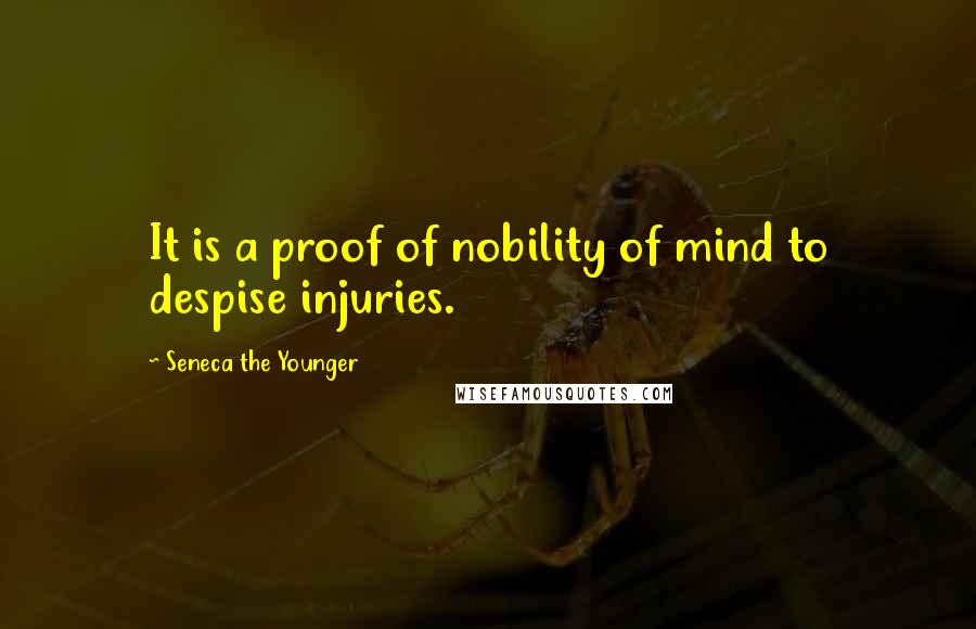 Seneca The Younger Quotes: It is a proof of nobility of mind to despise injuries.