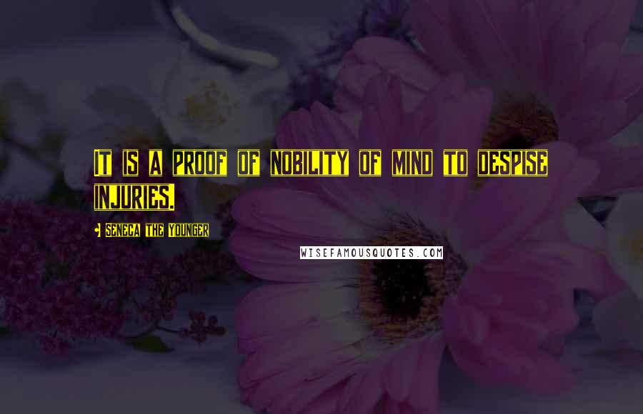 Seneca The Younger Quotes: It is a proof of nobility of mind to despise injuries.