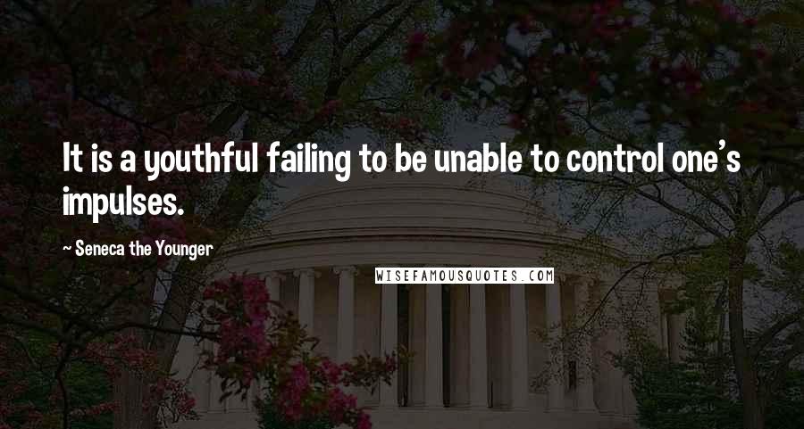 Seneca The Younger Quotes: It is a youthful failing to be unable to control one's impulses.