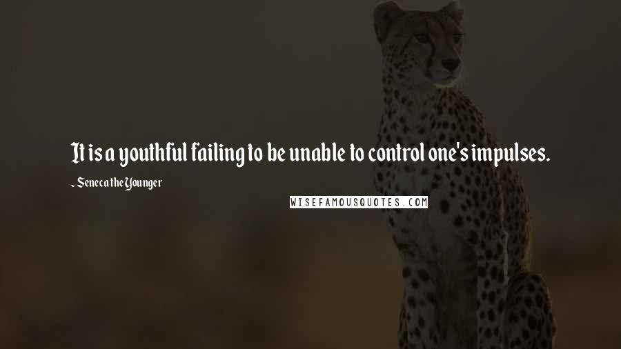 Seneca The Younger Quotes: It is a youthful failing to be unable to control one's impulses.