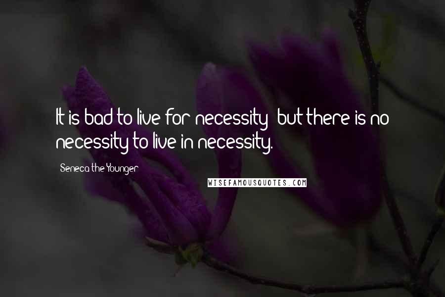 Seneca The Younger Quotes: It is bad to live for necessity; but there is no necessity to live in necessity.