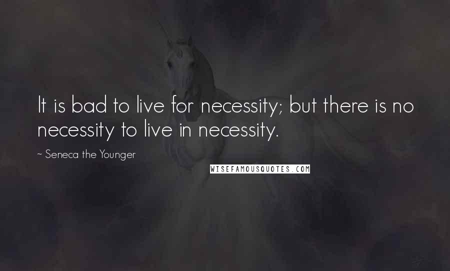 Seneca The Younger Quotes: It is bad to live for necessity; but there is no necessity to live in necessity.