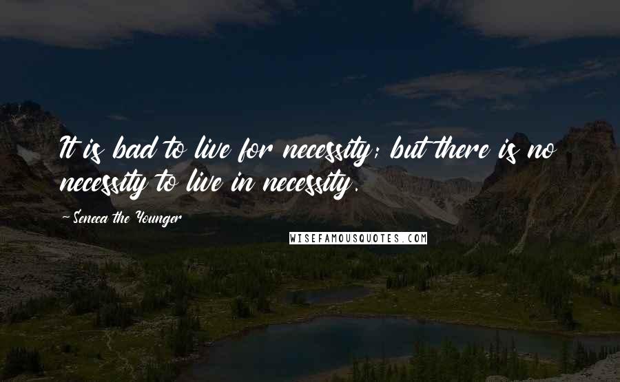 Seneca The Younger Quotes: It is bad to live for necessity; but there is no necessity to live in necessity.