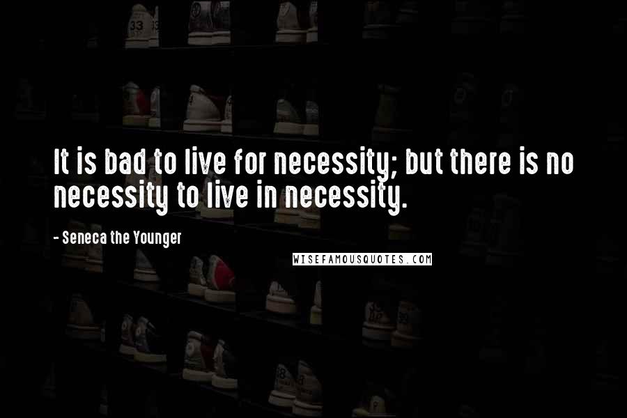 Seneca The Younger Quotes: It is bad to live for necessity; but there is no necessity to live in necessity.