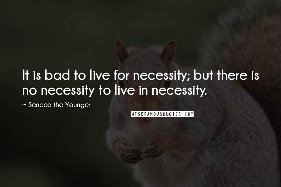 Seneca The Younger Quotes: It is bad to live for necessity; but there is no necessity to live in necessity.