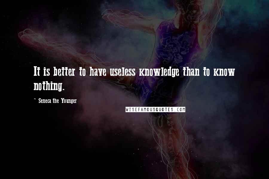 Seneca The Younger Quotes: It is better to have useless knowledge than to know nothing.