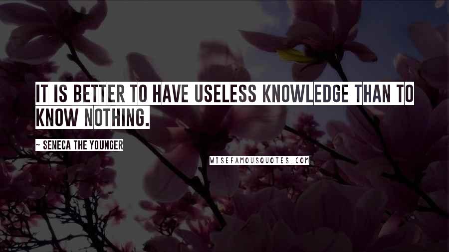 Seneca The Younger Quotes: It is better to have useless knowledge than to know nothing.