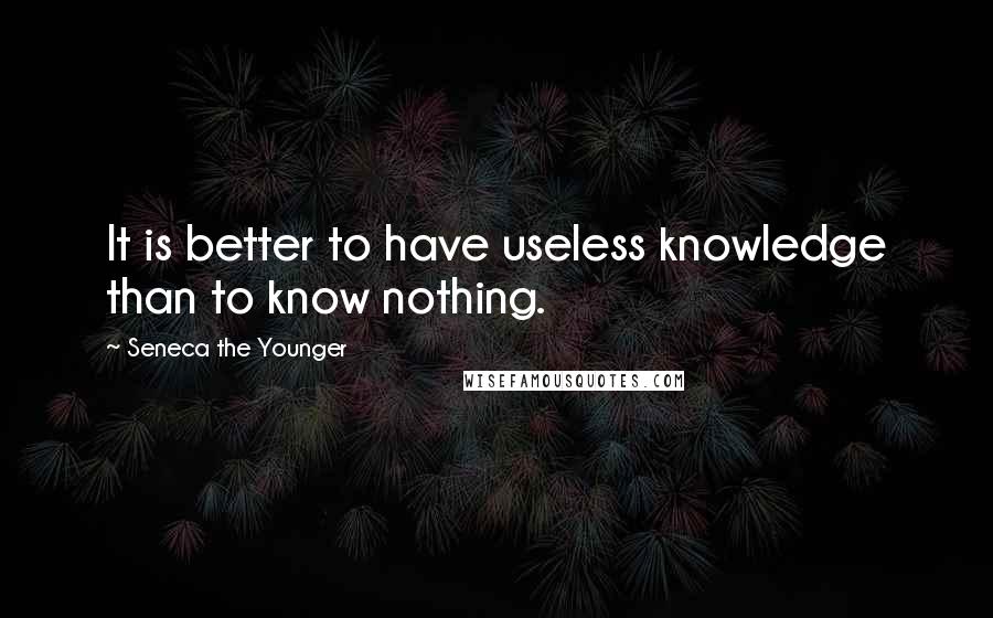 Seneca The Younger Quotes: It is better to have useless knowledge than to know nothing.