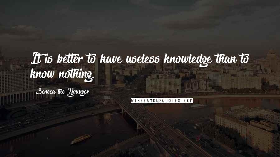 Seneca The Younger Quotes: It is better to have useless knowledge than to know nothing.