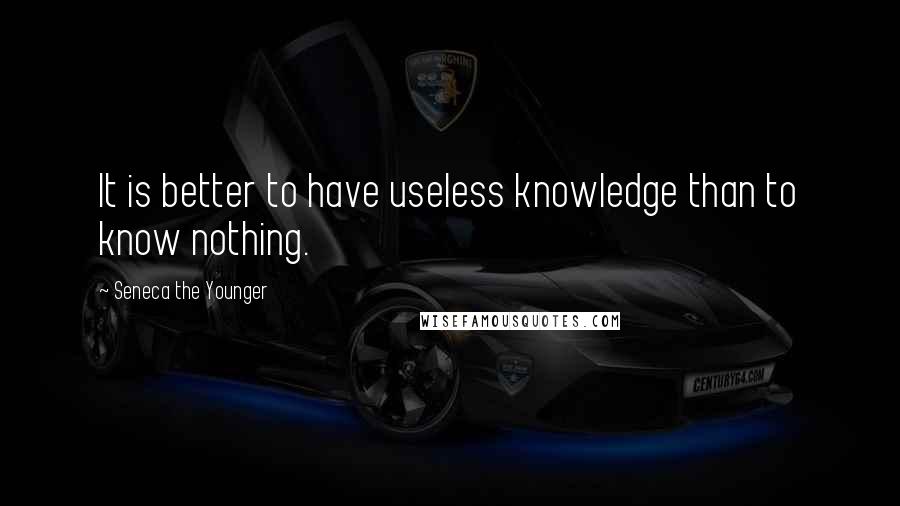 Seneca The Younger Quotes: It is better to have useless knowledge than to know nothing.