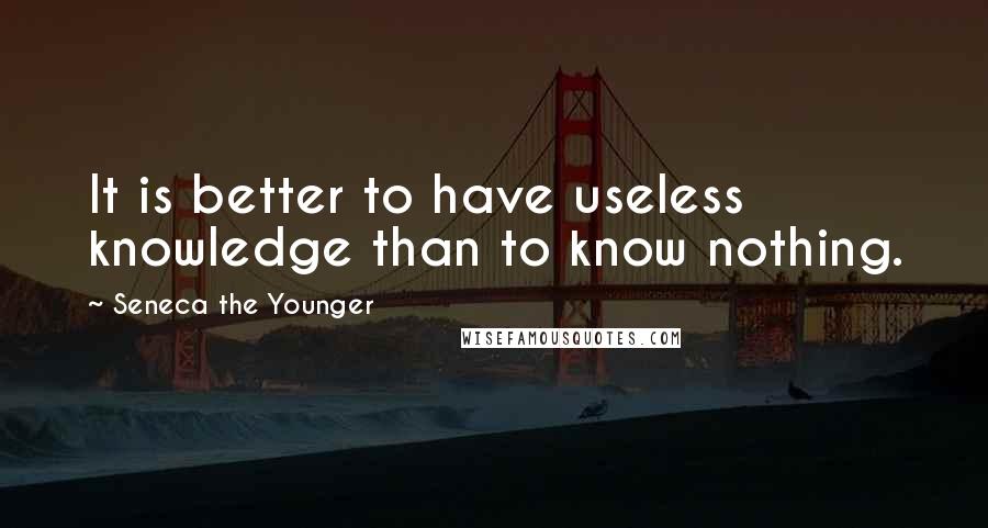 Seneca The Younger Quotes: It is better to have useless knowledge than to know nothing.