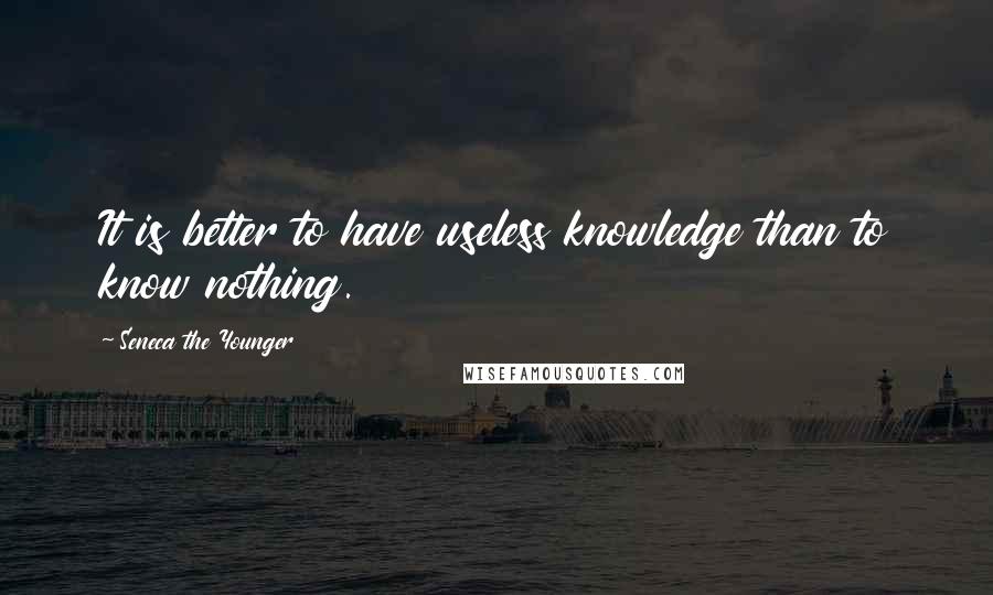 Seneca The Younger Quotes: It is better to have useless knowledge than to know nothing.