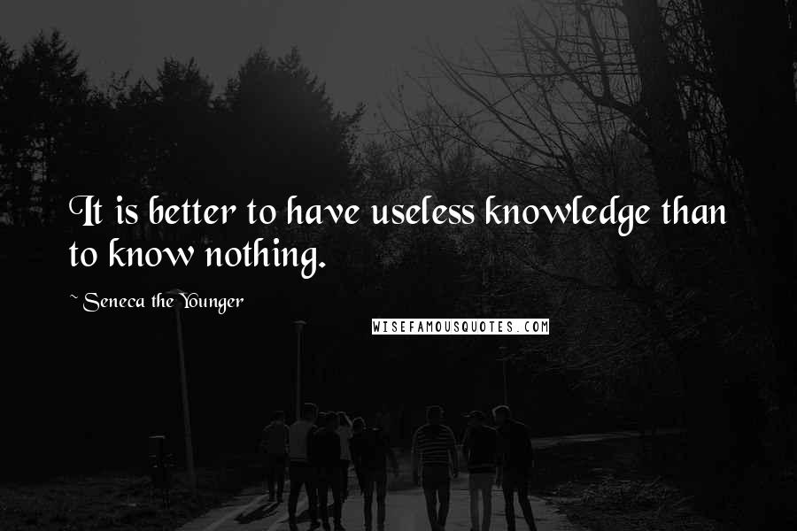 Seneca The Younger Quotes: It is better to have useless knowledge than to know nothing.