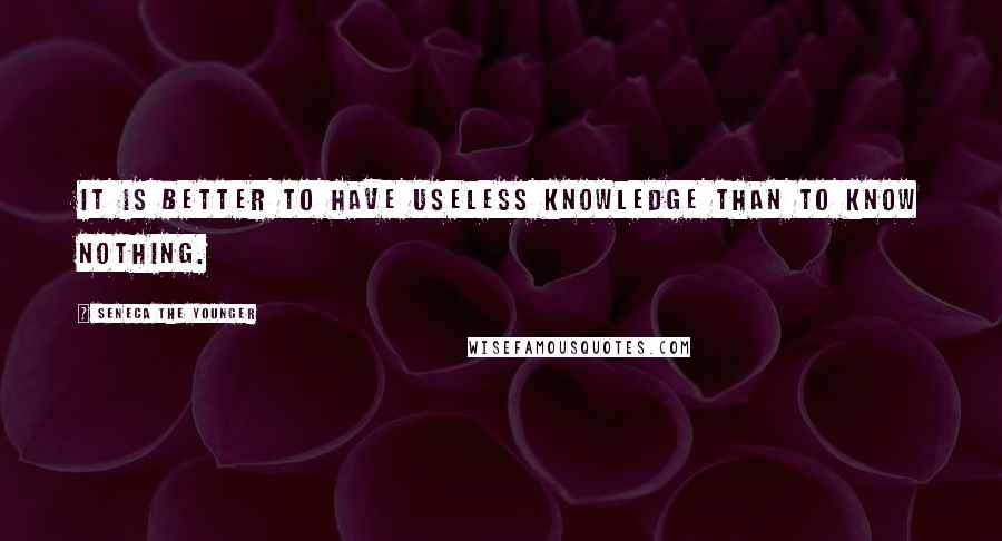 Seneca The Younger Quotes: It is better to have useless knowledge than to know nothing.