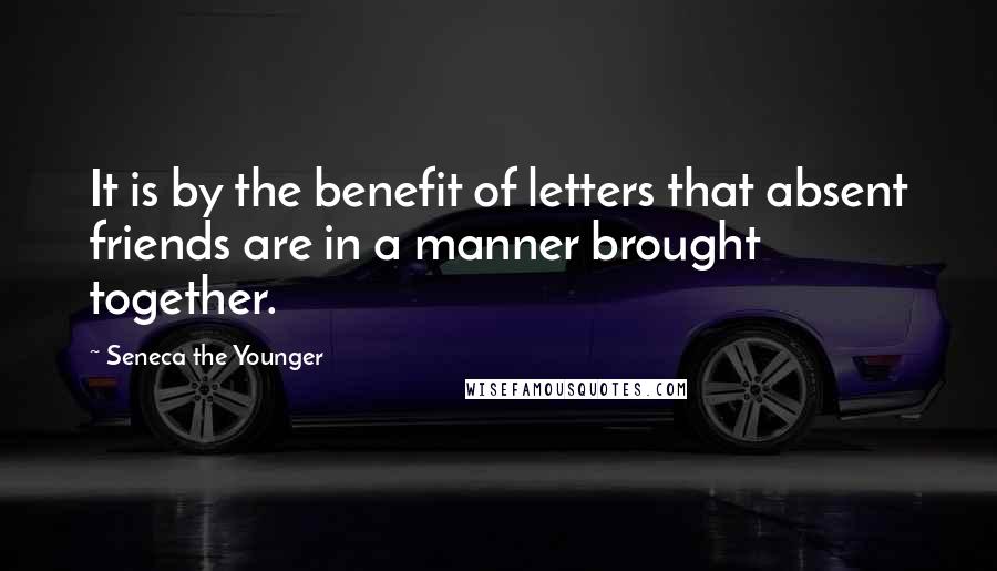 Seneca The Younger Quotes: It is by the benefit of letters that absent friends are in a manner brought together.