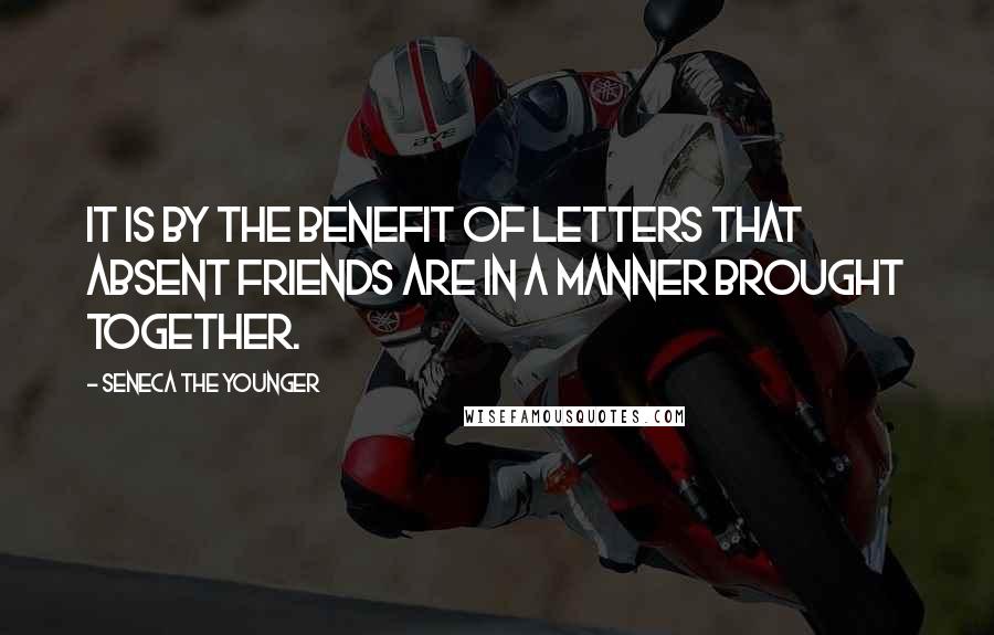 Seneca The Younger Quotes: It is by the benefit of letters that absent friends are in a manner brought together.