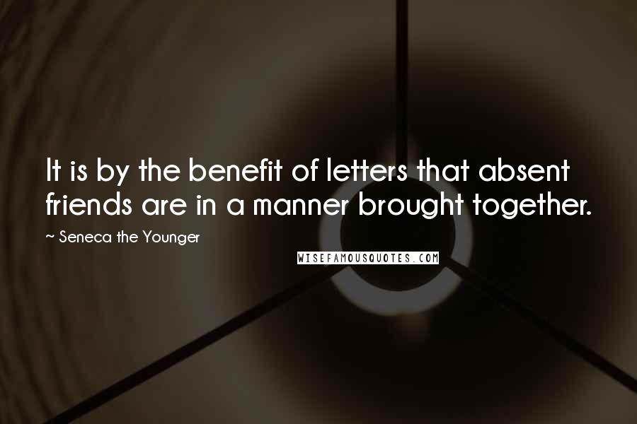 Seneca The Younger Quotes: It is by the benefit of letters that absent friends are in a manner brought together.