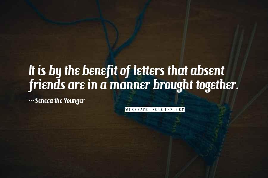 Seneca The Younger Quotes: It is by the benefit of letters that absent friends are in a manner brought together.