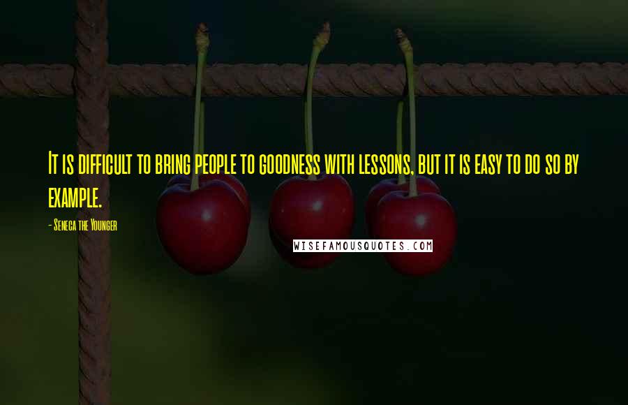Seneca The Younger Quotes: It is difficult to bring people to goodness with lessons, but it is easy to do so by example.