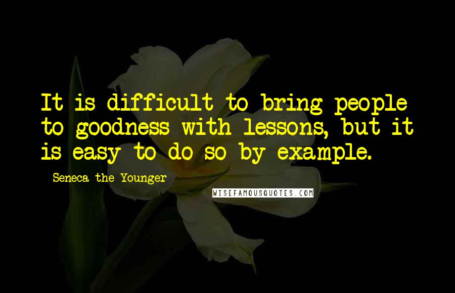 Seneca The Younger Quotes: It is difficult to bring people to goodness with lessons, but it is easy to do so by example.