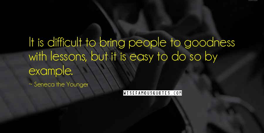 Seneca The Younger Quotes: It is difficult to bring people to goodness with lessons, but it is easy to do so by example.