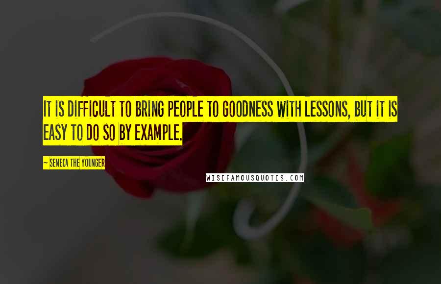Seneca The Younger Quotes: It is difficult to bring people to goodness with lessons, but it is easy to do so by example.