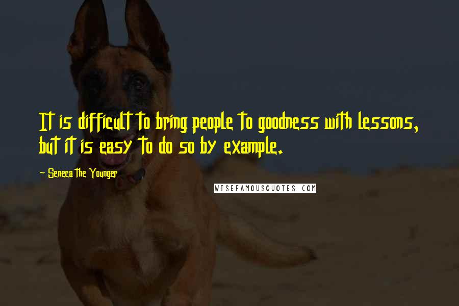 Seneca The Younger Quotes: It is difficult to bring people to goodness with lessons, but it is easy to do so by example.