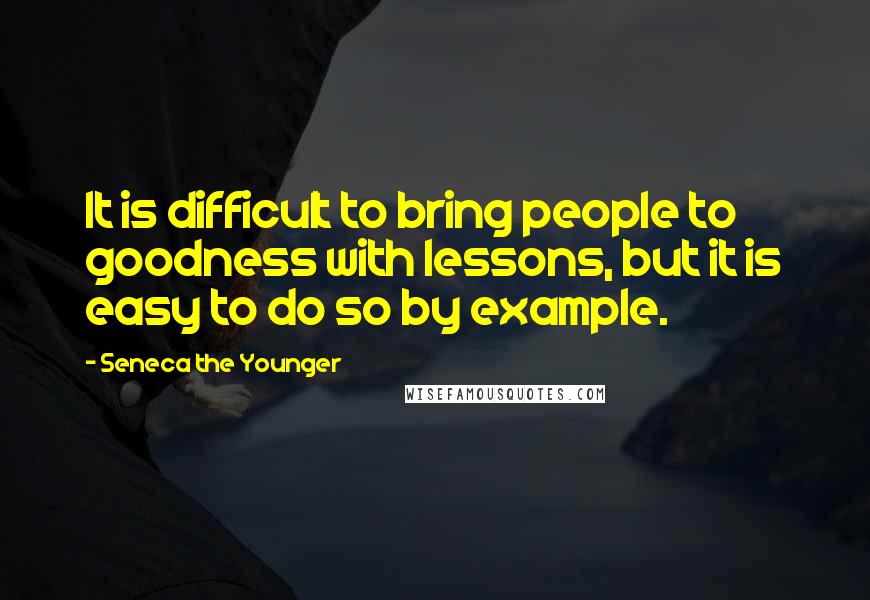 Seneca The Younger Quotes: It is difficult to bring people to goodness with lessons, but it is easy to do so by example.