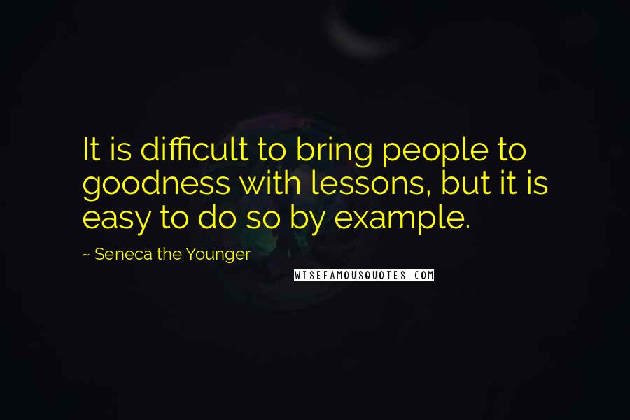 Seneca The Younger Quotes: It is difficult to bring people to goodness with lessons, but it is easy to do so by example.