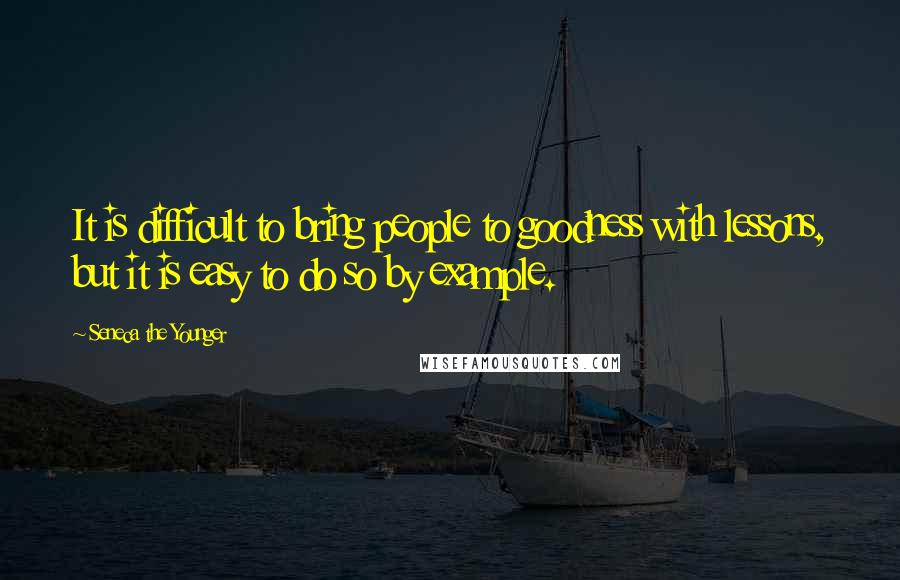 Seneca The Younger Quotes: It is difficult to bring people to goodness with lessons, but it is easy to do so by example.