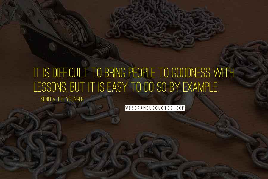 Seneca The Younger Quotes: It is difficult to bring people to goodness with lessons, but it is easy to do so by example.