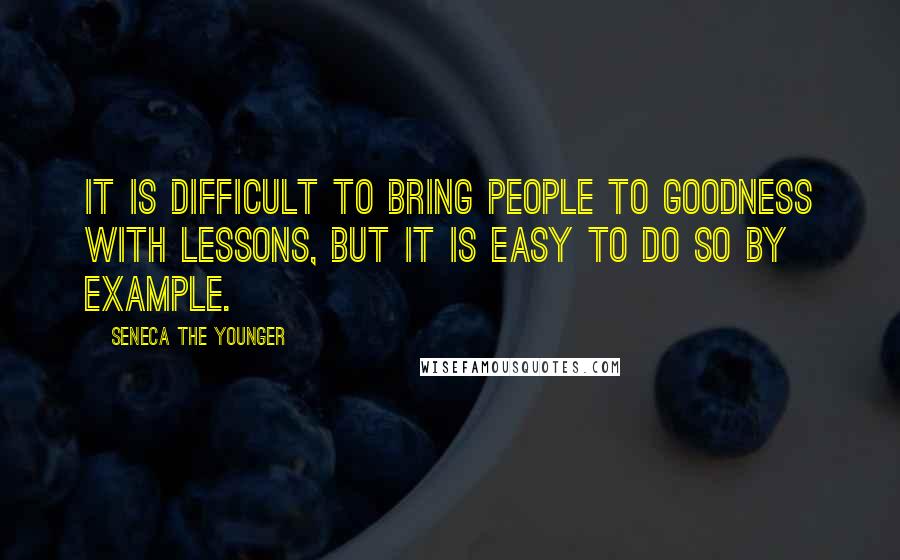 Seneca The Younger Quotes: It is difficult to bring people to goodness with lessons, but it is easy to do so by example.