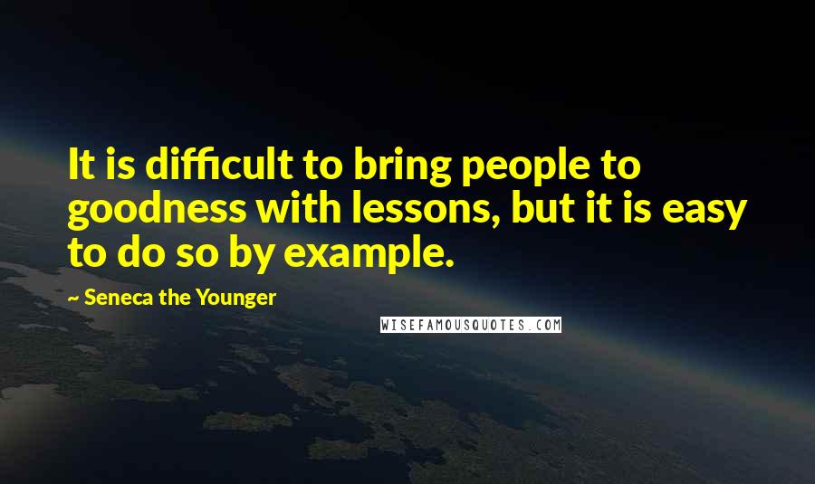 Seneca The Younger Quotes: It is difficult to bring people to goodness with lessons, but it is easy to do so by example.