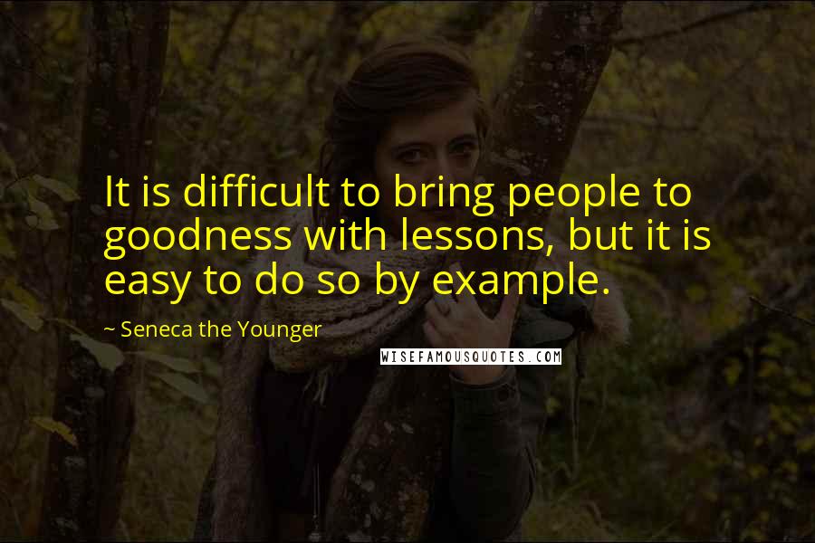 Seneca The Younger Quotes: It is difficult to bring people to goodness with lessons, but it is easy to do so by example.