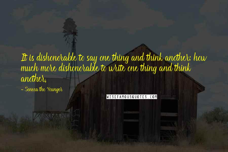 Seneca The Younger Quotes: It is dishonorable to say one thing and think another; how much more dishonorable to write one thing and think another.