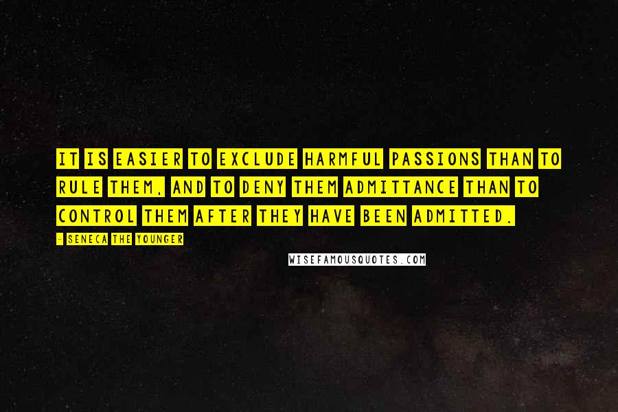 Seneca The Younger Quotes: It is easier to exclude harmful passions than to rule them, and to deny them admittance than to control them after they have been admitted.