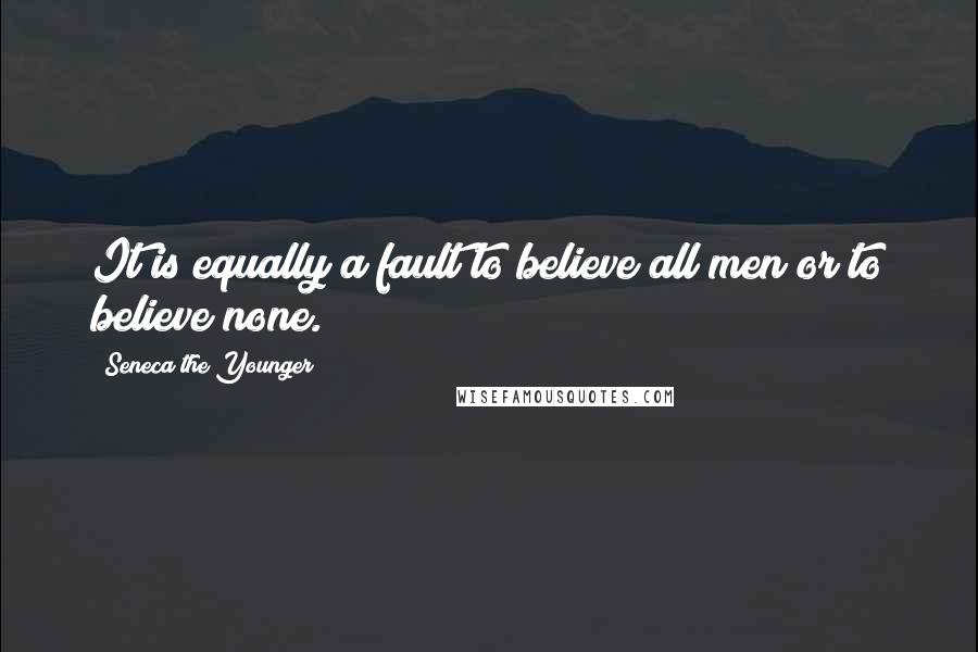 Seneca The Younger Quotes: It is equally a fault to believe all men or to believe none.