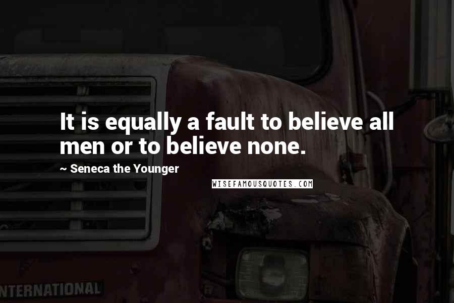 Seneca The Younger Quotes: It is equally a fault to believe all men or to believe none.