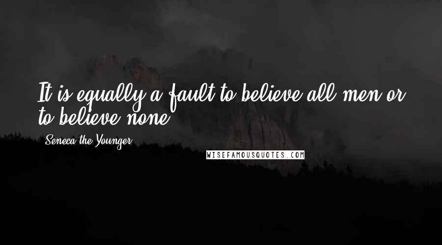 Seneca The Younger Quotes: It is equally a fault to believe all men or to believe none.