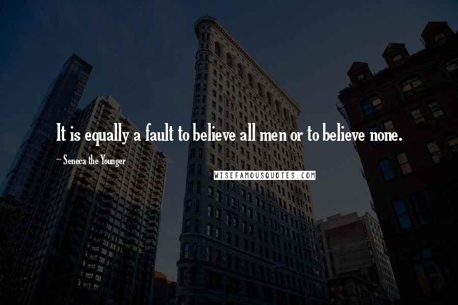 Seneca The Younger Quotes: It is equally a fault to believe all men or to believe none.
