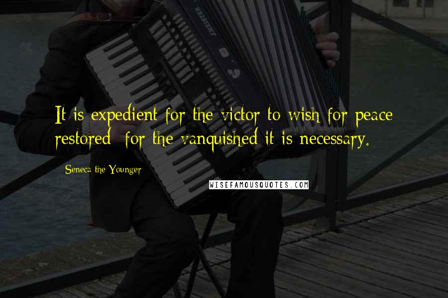 Seneca The Younger Quotes: It is expedient for the victor to wish for peace restored; for the vanquished it is necessary.