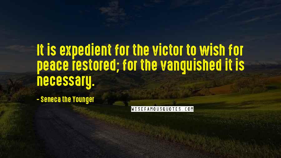 Seneca The Younger Quotes: It is expedient for the victor to wish for peace restored; for the vanquished it is necessary.