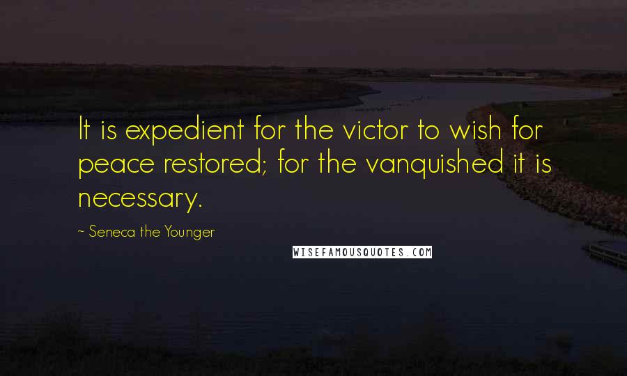 Seneca The Younger Quotes: It is expedient for the victor to wish for peace restored; for the vanquished it is necessary.