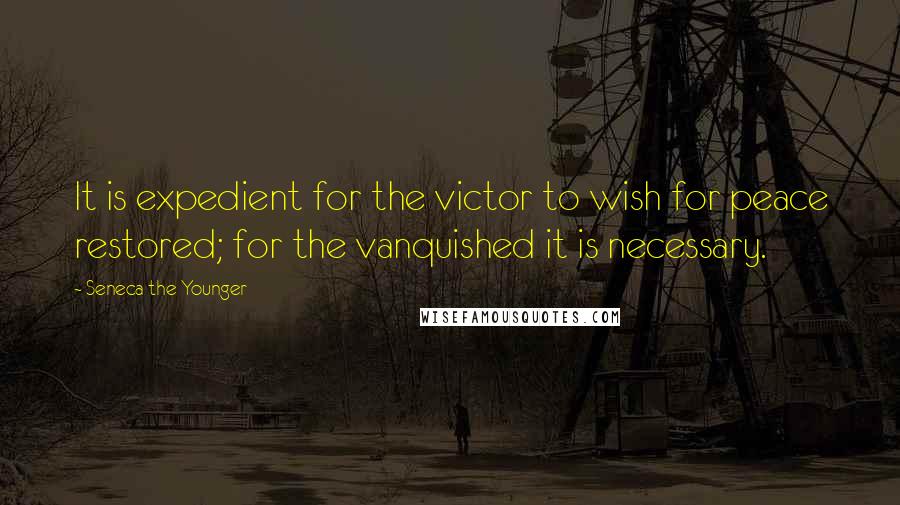 Seneca The Younger Quotes: It is expedient for the victor to wish for peace restored; for the vanquished it is necessary.